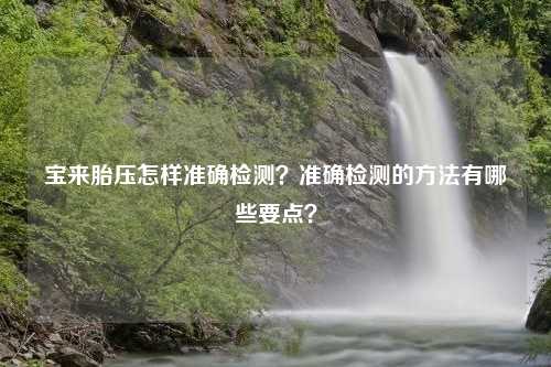 宝来胎压怎样准确检测？准确检测的方法有哪些要点？