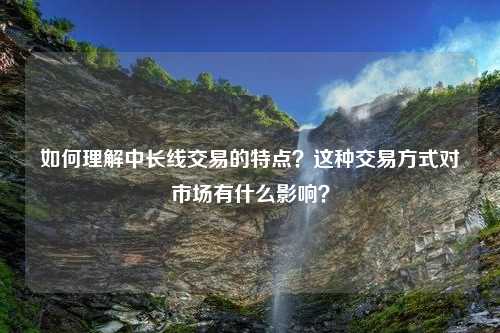 如何理解中长线交易的特点？这种交易方式对市场有什么影响？