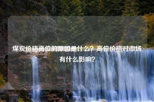 煤炭价格高位的原因是什么？高位价格对市场有什么影响？