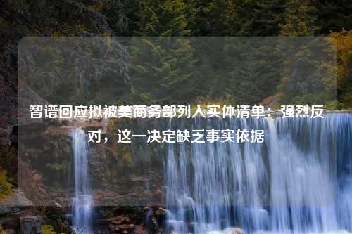 智谱回应拟被美商务部列入实体清单：强烈反对，这一决定缺乏事实依据