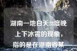 湖南一地白天28度晚上下冰雹的现象，指的是在湖南省某地区，白天温度较高达到28度，而到了晚上却出现了冰雹天气。这种天气情况在气象学上被称为气温大起大落或极端天气。