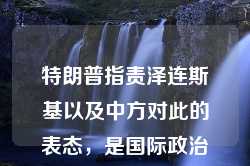 特朗普指责泽连斯基以及中方对此的表态，是国际政治中一个重要的话题。以下是对此事件的科普及分析