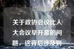 关于政协会议比人大会议早开幕的问题，这背后涉及到我国政治体制中两个重要会议的安排与意义。下面我将结合互联网相关新闻，为您详细解释这一现象。