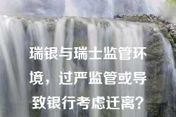 瑞银与瑞士监管环境，过严监管或导致银行考虑迁离？